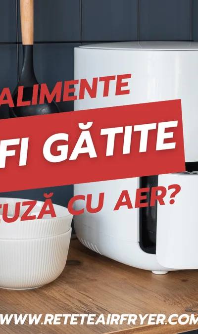 Ce alimente nu pot fi gătite într-o friteuză cu aer?