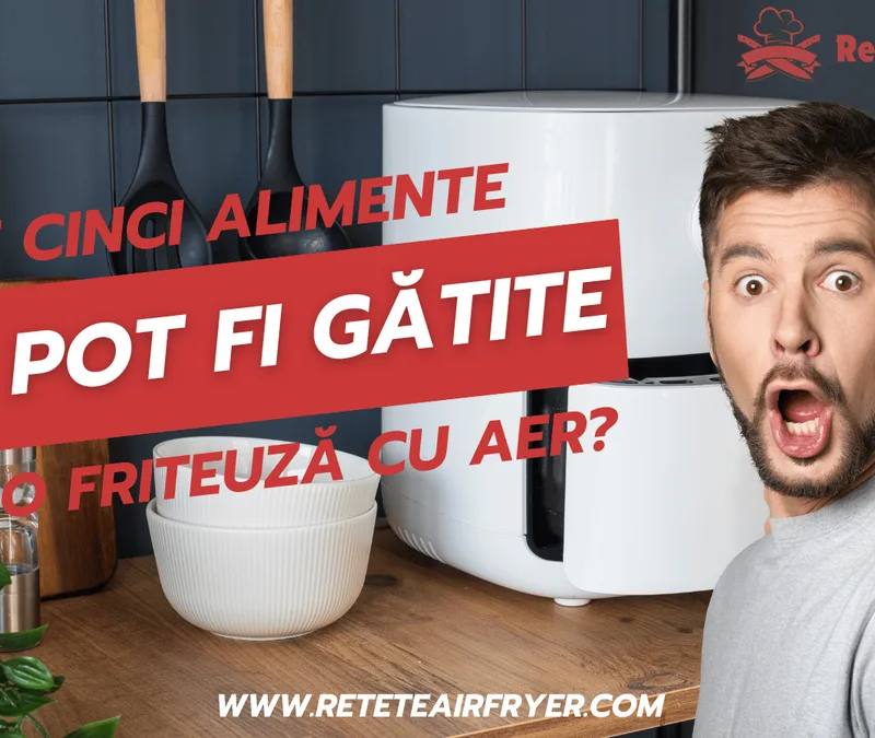 Ce alimente nu pot fi gătite într-o friteuză cu aer?